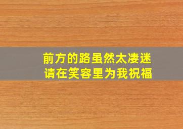 前方的路虽然太凄迷 请在笑容里为我祝福